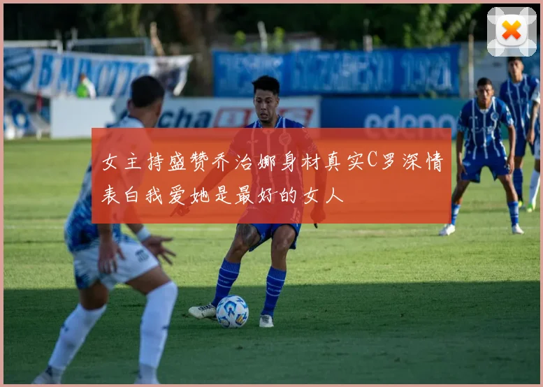 女主持盛赞乔治娜身材真实C罗深情表白我爱她是最好的女人