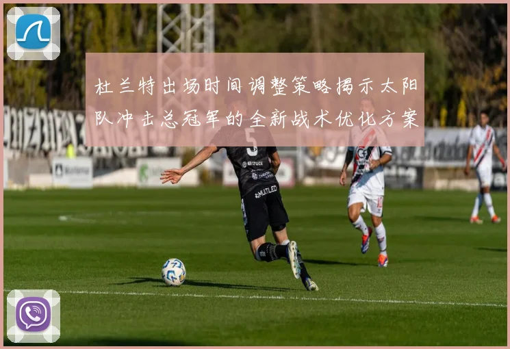 杜兰特出场时间调整策略揭示太阳队冲击总冠军的全新战术优化方案