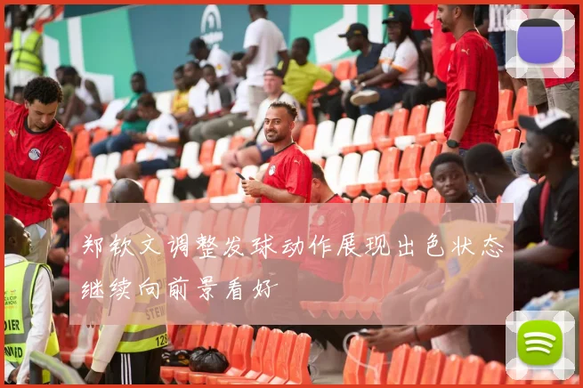 郑钦文调整发球动作展现出色状态继续向前景看好