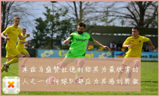 库兹马盛赞杜德利称其为最欣赏的人之一任何球队都应为其感到骄傲