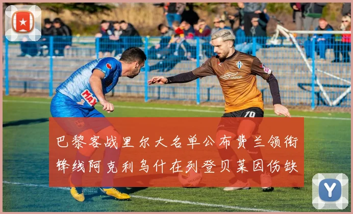 巴黎客战里尔大名单公布费兰领衔锋线阿克利乌什在列登贝莱因伤缺席